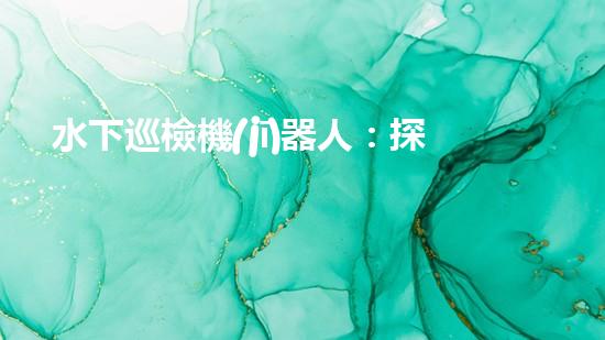 水下巡檢機(jī)器人：探索深海奧秘，揭開(kāi)海底世界的神秘面紗！